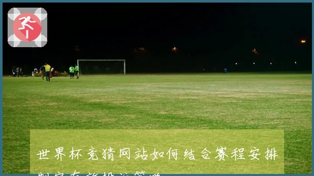世界杯竞猜网站如何结合赛程安排制定有效投注策略