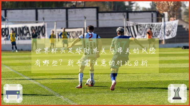 世界杯买足球时单关与串关的风险有哪些？新手需注意的对比分析