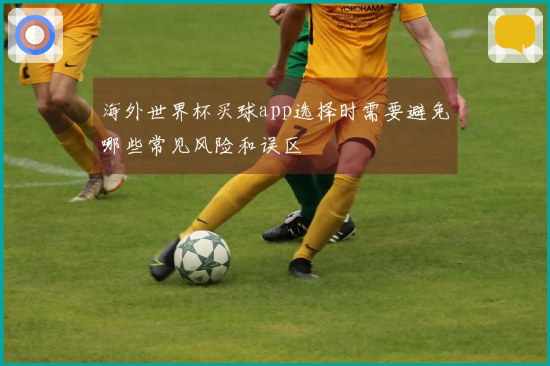 海外世界杯买球app选择时需要避免哪些常见风险和误区
