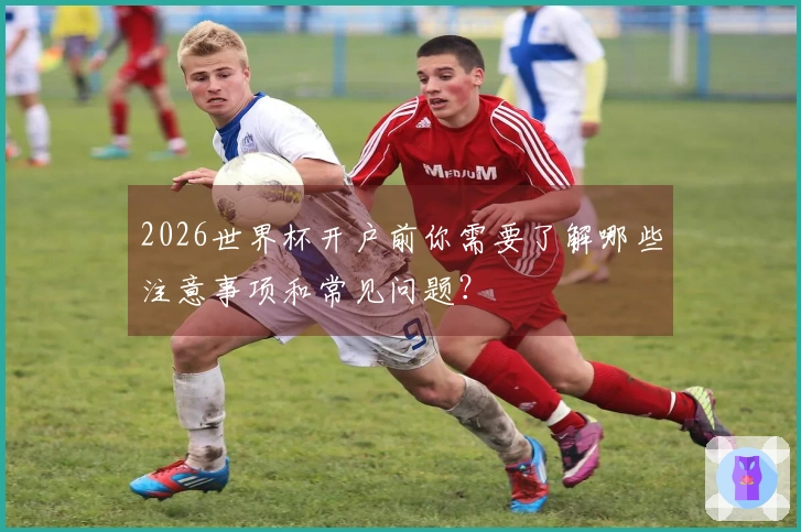 2026世界杯开户前你需要了解哪些注意事项和常见问题？