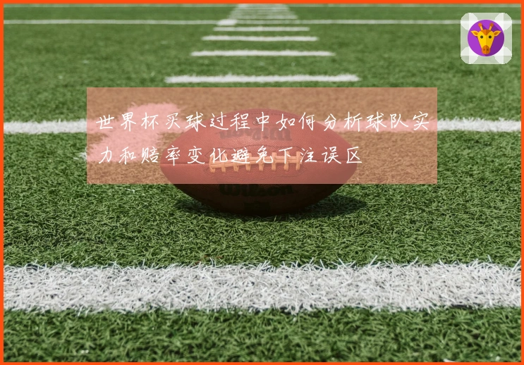 世界杯买球过程中如何分析球队实力和赔率变化避免下注误区