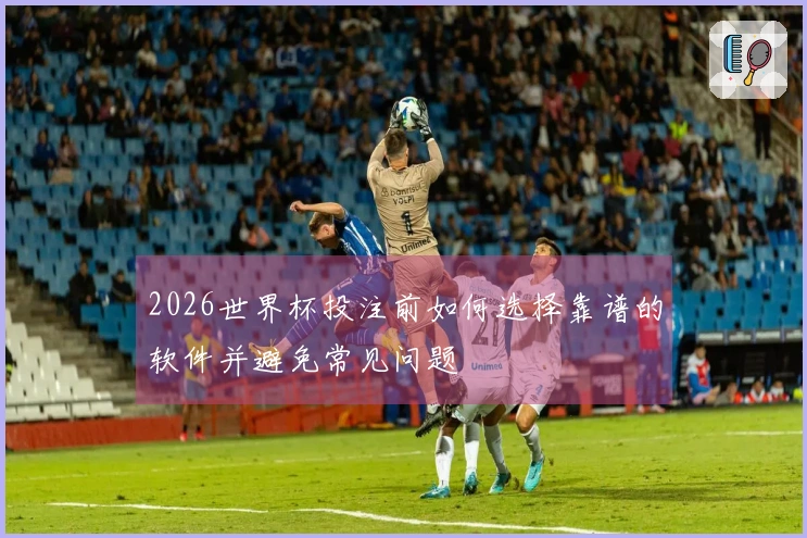 2026世界杯投注前如何选择靠谱的软件并避免常见问题