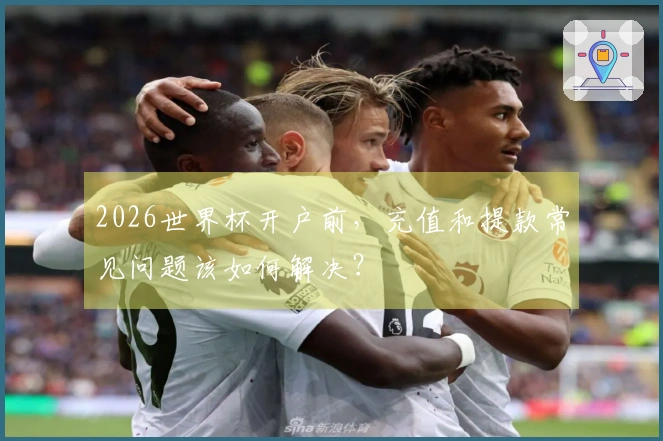 2026世界杯开户前，充值和提款常见问题该如何解决？