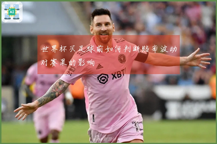 世界杯买足球前如何判断赔率波动对赛果的影响