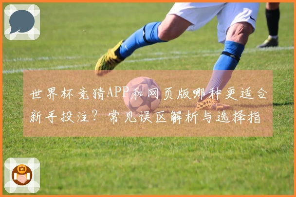 世界杯竞猜APP和网页版哪种更适合新手投注？常见误区解析与选择指南