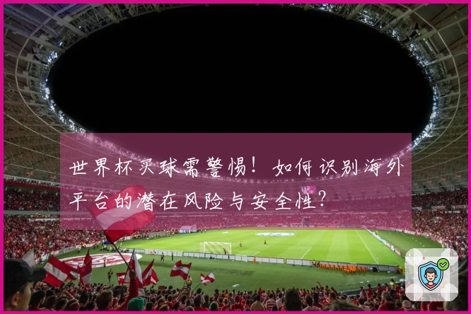 世界杯买球需警惕！如何识别海外平台的潜在风险与安全性？