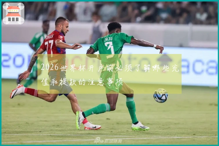 2026世界杯开户前必须了解哪些充值和提款的注意事项