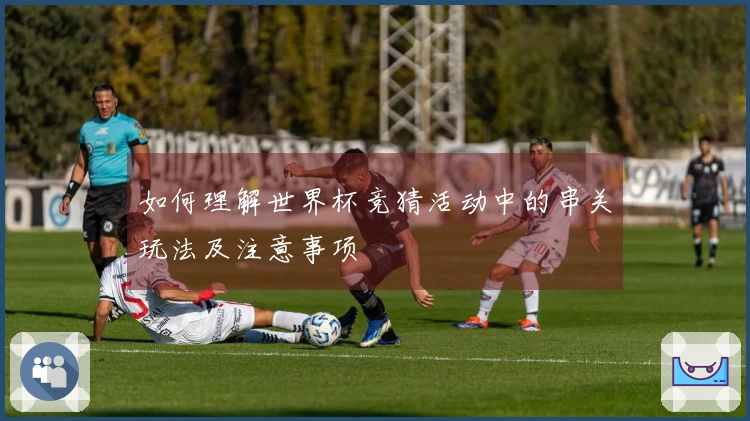 如何理解世界杯竞猜活动中的串关玩法及注意事项