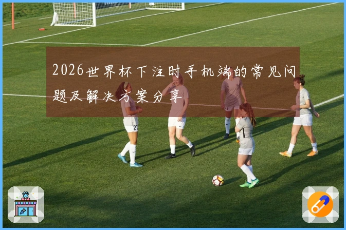 2026世界杯下注时手机端的常见问题及解决方案分享