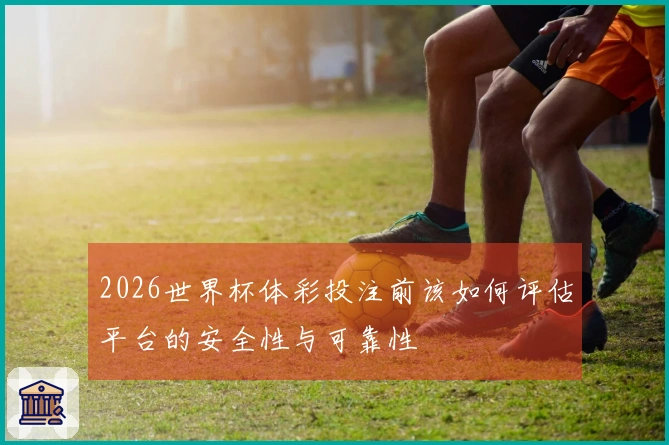 2026世界杯体彩投注前该如何评估平台的安全性与可靠性
