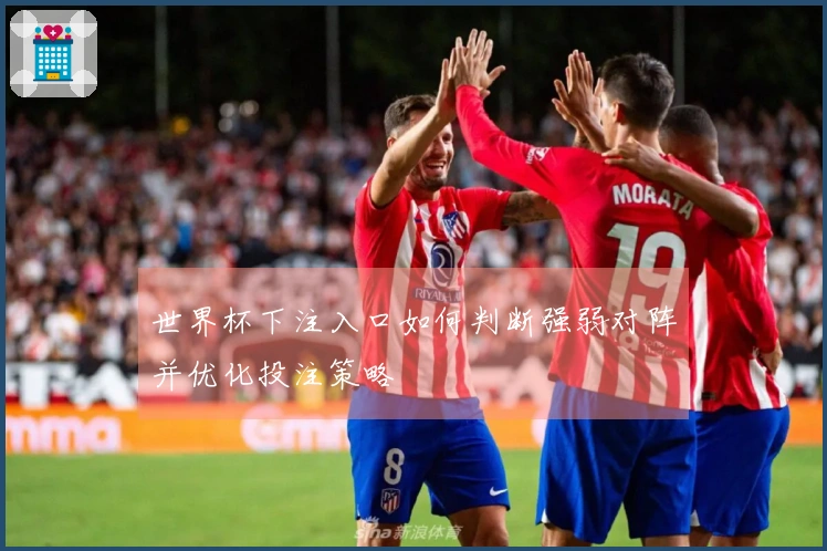 世界杯下注入口如何判断强弱对阵并优化投注策略