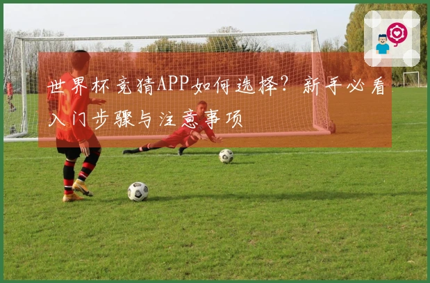 世界杯竞猜APP如何选择？新手必看入门步骤与注意事项
