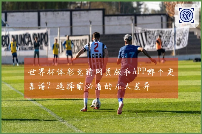 世界杯体彩竞猜网页版和APP哪个更靠谱？选择前必看的几大差异