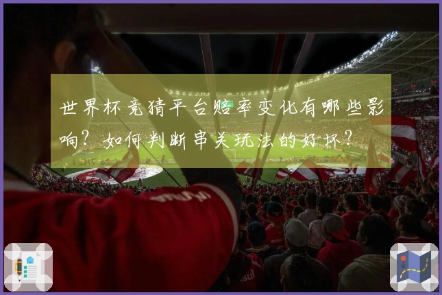 世界杯竞猜平台赔率变化有哪些影响？如何判断串关玩法的好坏？