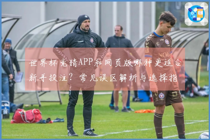 世界杯竞猜APP和网页版哪种更适合新手投注？常见误区解析与选择指南