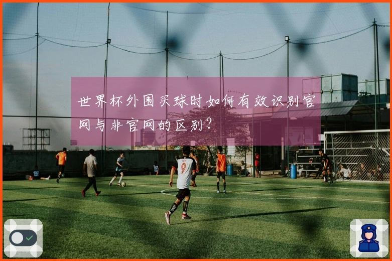 世界杯外围买球时如何有效识别官网与非官网的区别？