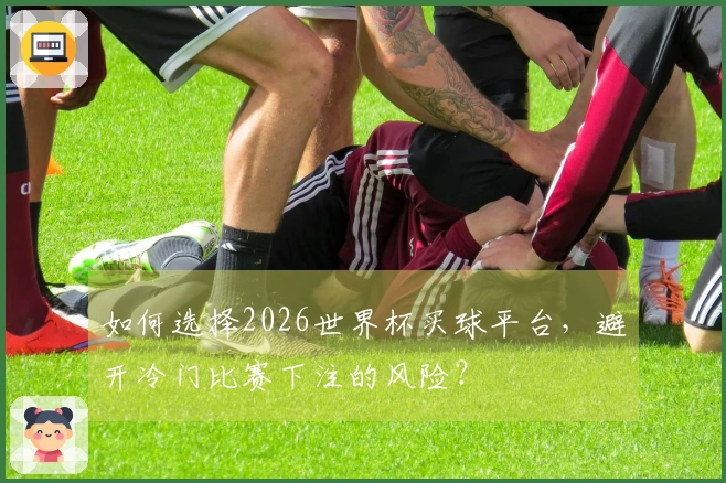 如何选择2026世界杯买球平台，避开冷门比赛下注的风险？